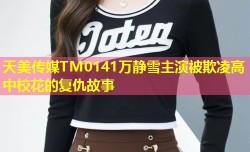 天美传媒TM0141万静雪主演被欺凌高中校花的复仇故事