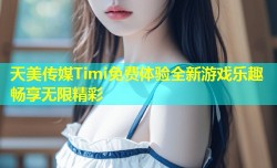 天美传媒Timi免费体验全新游戏乐趣畅享无限精彩