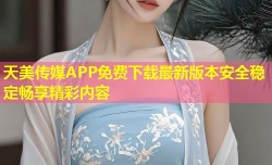 天美传媒APP免费下载最新版本安全稳定畅享精彩内容