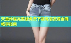 天美传媒完整版免费下载高清资源全网畅享指南