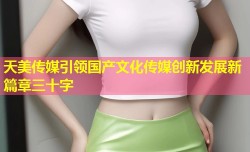 天美传媒引领国产文化传媒创新发展新篇章三十字