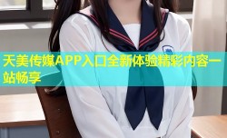 天美传媒APP入口全新体验精彩内容一站畅享