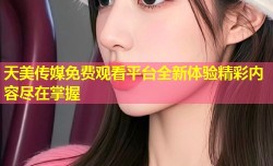 天美传媒免费观看平台全新体验精彩内容尽在掌握