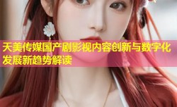 天美传媒国产剧影视内容创新与数字化发展新趋势解读