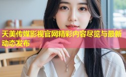 天美传媒影视官网精彩内容尽览与最新动态发布
