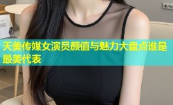 天美传媒女演员颜值与魅力大盘点谁是最美代表