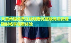 天美传媒免费在线观看完整版高清资源随时畅享观看体验