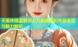 天美传媒孟若羽七八影视精彩作品全览与魅力解析