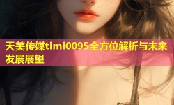 天美传媒timi0095全方位解析与未来发展展望