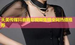 天美传媒抖音精彩视频集锦全网热播推荐