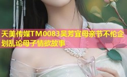 天美传媒TM0083吴芳宜母亲节不伦企划乱论母子情欲故事