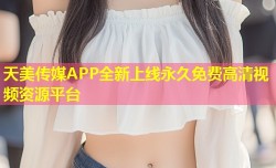 天美传媒APP全新上线永久免费高清视频资源平台