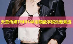 天美传媒TM0148引领数字娱乐新潮流