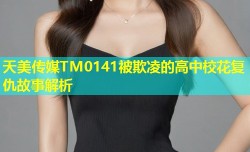 天美传媒TM0141被欺凌的高中校花复仇故事解析