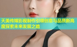 天美传媒影视制作引领创意与品质新高度探索未来发展之路