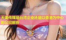 天美传媒是台湾企业还是以香港为中心的公司解析