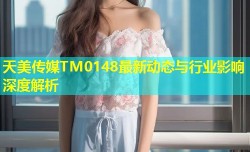 天美传媒TM0148最新动态与行业影响深度解析