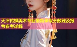 天津传媒美术专业最新录取分数线及报考参考详解