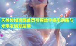 天美传媒官网首页引领数字娱乐创新与未来发展新篇章