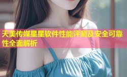 天美传媒星星软件性能评测及安全可靠性全面解析