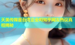 天美传媒是台湾企业吗知乎网友热议真相揭秘
