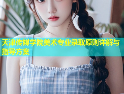 天津传媒学院美术专业录取原则详解与指导方案  第1张