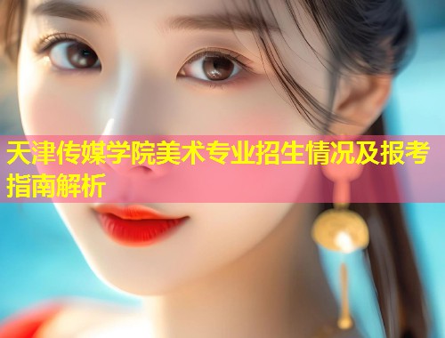 天津传媒学院美术专业招生情况及报考指南解析  第2张