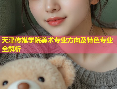 天津传媒学院美术专业方向及特色专业全解析  第1张