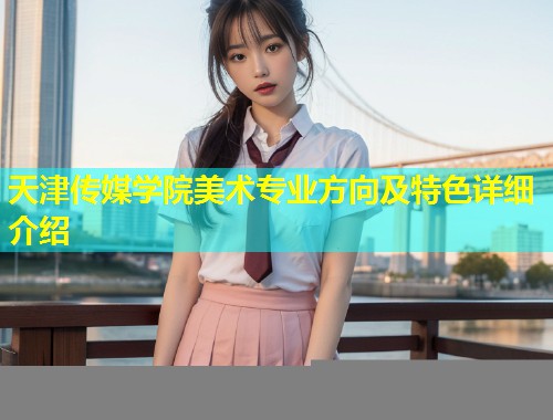 天津传媒学院美术专业方向及特色详细介绍  第1张