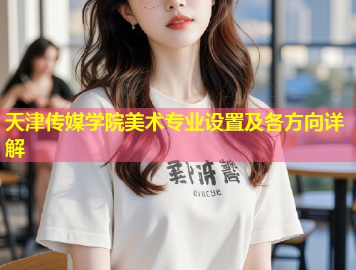 天津传媒学院美术专业设置及各方向详解  第1张