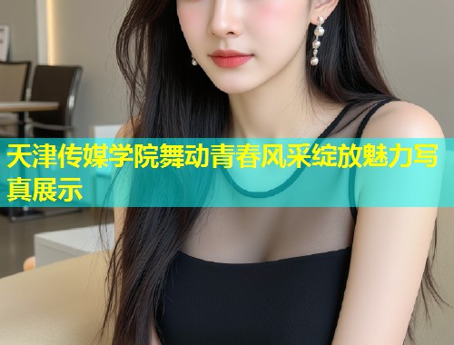 天津传媒学院舞动青春风采绽放魅力写真展示  第2张