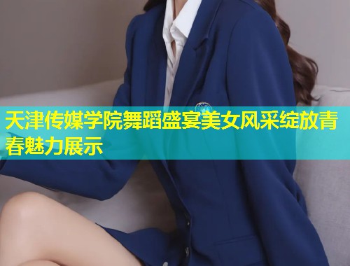 天津传媒学院舞蹈盛宴美女风采绽放青春魅力展示  第2张