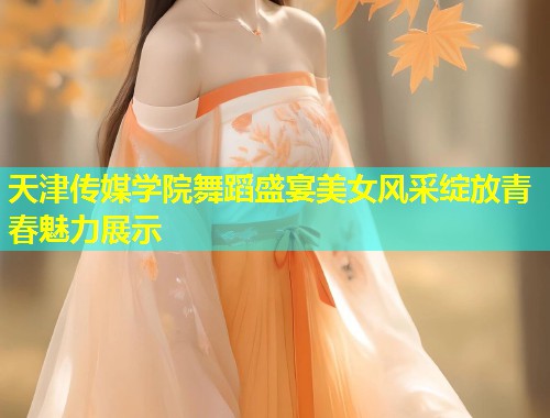 天津传媒学院舞蹈盛宴美女风采绽放青春魅力展示  第1张