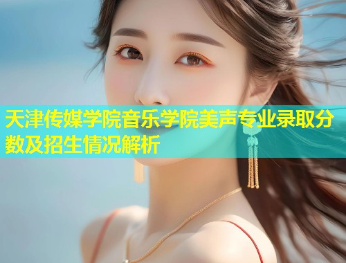 天津传媒学院音乐学院美声专业录取分数及招生情况解析  第2张