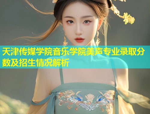 天津传媒学院音乐学院美声专业录取分数及招生情况解析  第1张