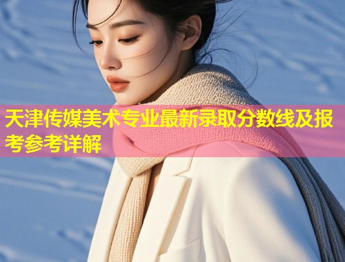 天津传媒美术专业最新录取分数线及报考参考详解  第2张