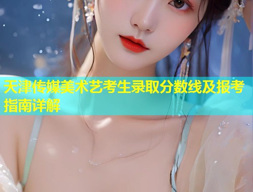 天津传媒美术艺考生录取分数线及报考指南详解  第2张