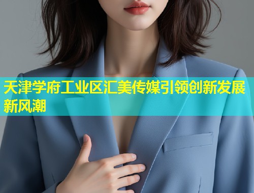 天津学府工业区汇美传媒引领创新发展新风潮  第1张