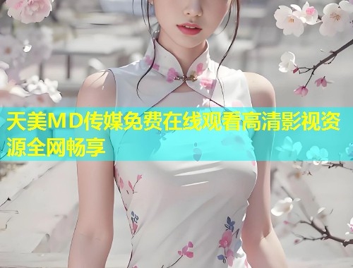 天美MD传媒免费在线观看高清影视资源全网畅享  第1张