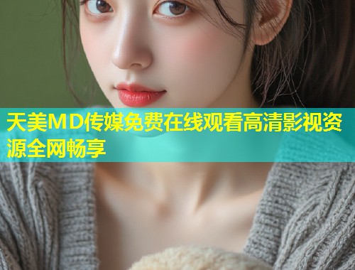 天美MD传媒免费在线观看高清影视资源全网畅享  第2张
