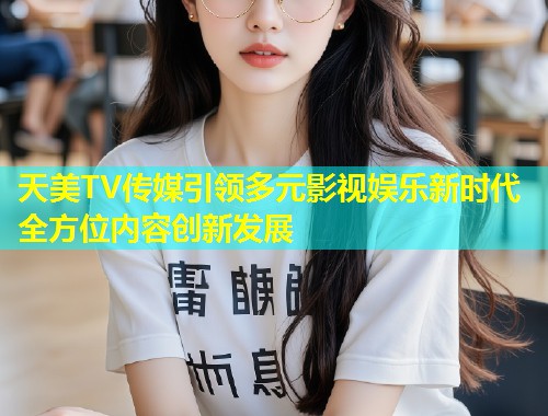 天美TV传媒引领多元影视娱乐新时代全方位内容创新发展  第1张