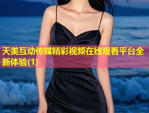 天美互动传媒精彩视频在线观看平台全新体验(1)  第1张