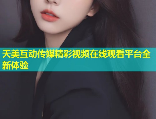 天美互动传媒精彩视频在线观看平台全新体验  第1张