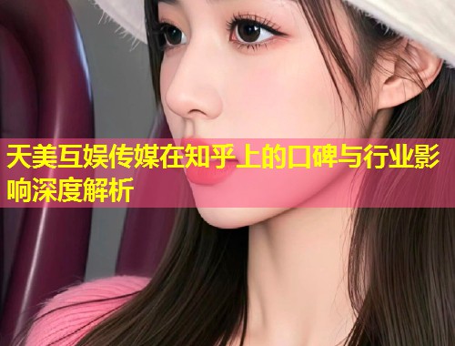 天美互娱传媒在知乎上的口碑与行业影响深度解析  第2张