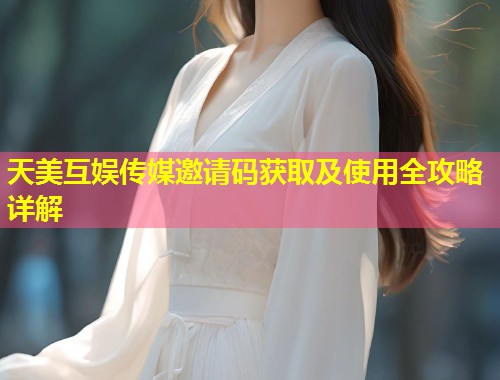 天美互娱传媒邀请码获取及使用全攻略详解  第1张