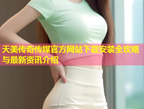 天美传奇传媒官方网站下载安装全攻略与最新资讯介绍  第1张