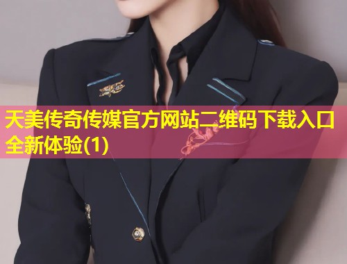 天美传奇传媒官方网站二维码下载入口全新体验(1)  第1张