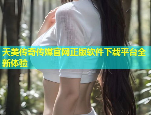 天美传奇传媒官网正版软件下载平台全新体验  第1张