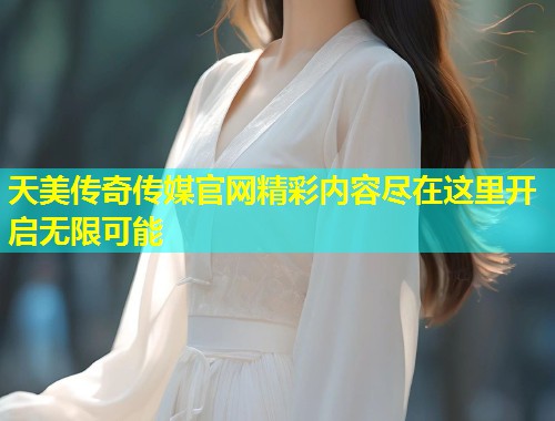 天美传奇传媒官网精彩内容尽在这里开启无限可能  第1张