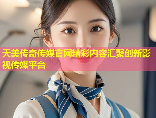 天美传奇传媒官网精彩内容汇聚创新影视传媒平台  第2张